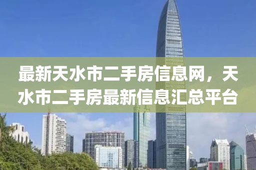 最新天水市二手房信息網(wǎng)，天水市二手房最新信息匯總平臺