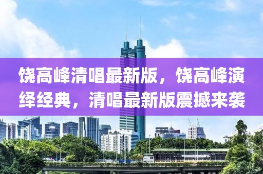 饒高峰清唱最新版，饒高峰演繹經典，清唱最新版震撼來襲