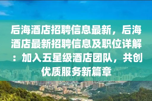 后海酒店招聘信息最新，后海酒店最新招聘信息及職位詳解：加入五星級酒店團隊，共創優質服務新篇章