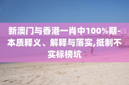 新澳門與香港一肖中100%期-本質釋義、解釋與落實,抵制不實標榜坑