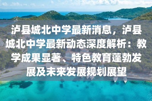 瀘縣城北中學最新消息，瀘縣城北中學最新動態深度解析：教學成果顯著、特色教育蓬勃發展及未來發展規劃展望