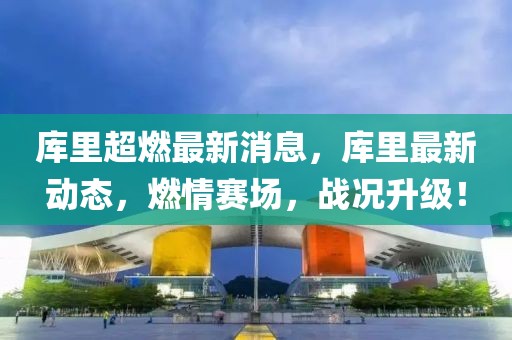 庫里超燃最新消息，庫里最新動態，燃情賽場，戰況升級！