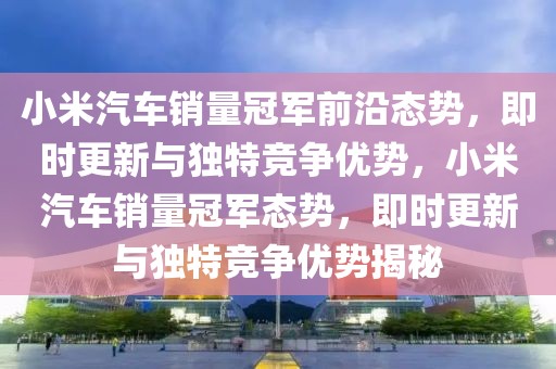 小米汽車銷量冠軍前沿態(tài)勢(shì)，即時(shí)更新與獨(dú)特競(jìng)爭(zhēng)優(yōu)勢(shì)，小米汽車銷量冠軍態(tài)勢(shì)，即時(shí)更新與獨(dú)特競(jìng)爭(zhēng)優(yōu)勢(shì)揭秘