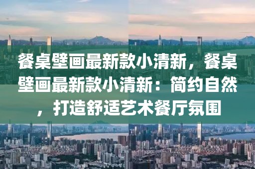 餐桌壁畫最新款小清新，餐桌壁畫最新款小清新：簡約自然，打造舒適藝術餐廳氛圍