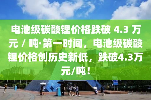 電池級(jí)碳酸鋰價(jià)格跌破 4.3 萬元 / 噸·第一時(shí)間，電池級(jí)碳酸鋰價(jià)格創(chuàng)歷史新低，跌破4.3萬元/噸！