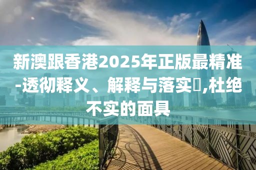 新澳跟香港2025年正版最精準-透徹釋義、解釋與落實?,杜絕不實的面具