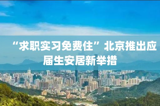 “求職實習免費住”北京推出應屆生安居新舉措