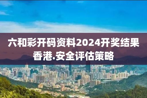 六和彩開碼資料2024開獎(jiǎng)結(jié)果香港.安全評(píng)估策略