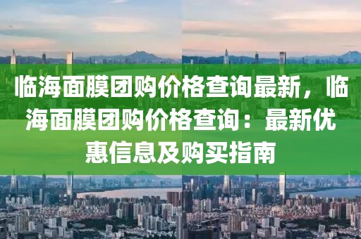 臨海面膜團購價格查詢最新，臨海面膜團購價格查詢：最新優惠信息及購買指南