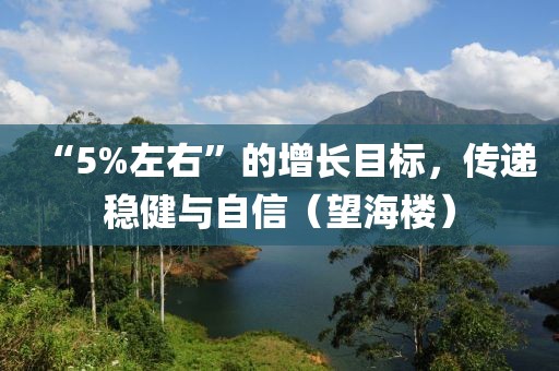 “5%左右”的增長目標，傳遞穩健與自信（望海樓）