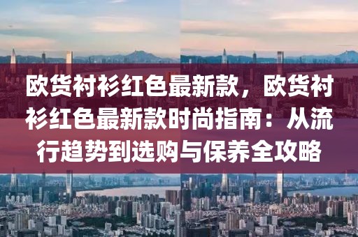 歐貨襯衫紅色最新款，歐貨襯衫紅色最新款時尚指南：從流行趨勢到選購與保養全攻略