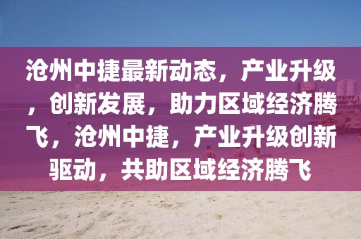 滄州中捷最新動(dòng)態(tài)，產(chǎn)業(yè)升級(jí)，創(chuàng)新發(fā)展，助力區(qū)域經(jīng)濟(jì)騰飛，滄州中捷，產(chǎn)業(yè)升級(jí)創(chuàng)新驅(qū)動(dòng)，共助區(qū)域經(jīng)濟(jì)騰飛