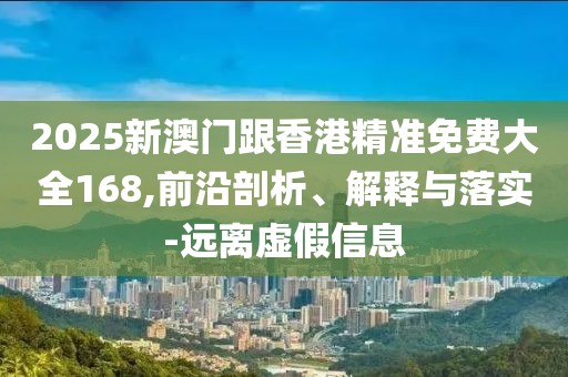2025新澳門跟香港精準(zhǔn)免費(fèi)大全168,前沿剖析、解釋與落實(shí)-遠(yuǎn)離虛假信息