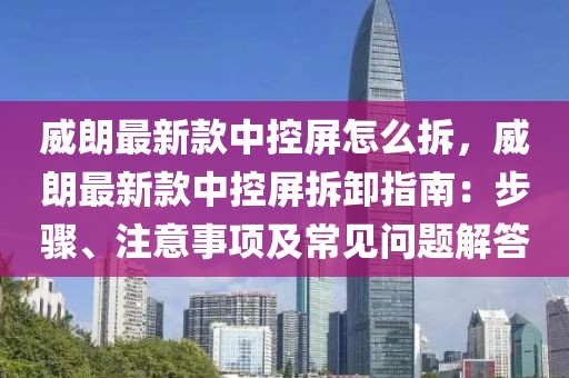 威朗最新款中控屏怎么拆，威朗最新款中控屏拆卸指南：步驟、注意事項及常見問題解答