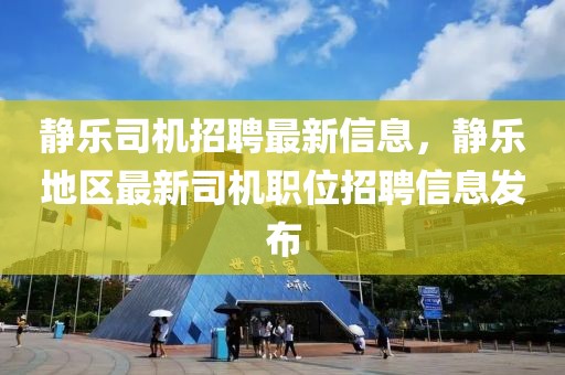 靜樂(lè)司機(jī)招聘最新信息，靜樂(lè)地區(qū)最新司機(jī)職位招聘信息發(fā)布