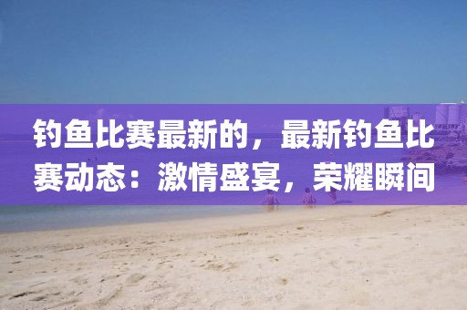 釣魚比賽最新的，最新釣魚比賽動態：激情盛宴，榮耀瞬間