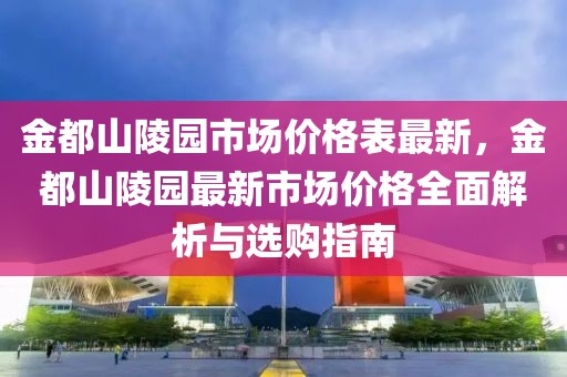 金都山陵園市場價(jià)格表最新，金都山陵園最新市場價(jià)格全面解析與選購指南