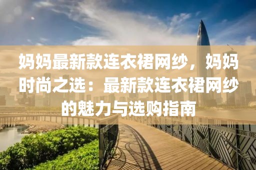 媽媽最新款連衣裙網紗，媽媽時尚之選：最新款連衣裙網紗的魅力與選購指南