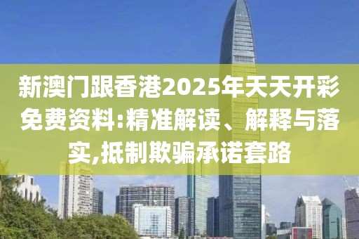 新澳門跟香港2025年天天開彩免費資料:精準解讀、解釋與落實,抵制欺騙承諾套路
