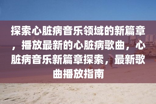 探索心臟病音樂領域的新篇章，播放最新的心臟病歌曲，心臟病音樂新篇章探索，最新歌曲播放指南