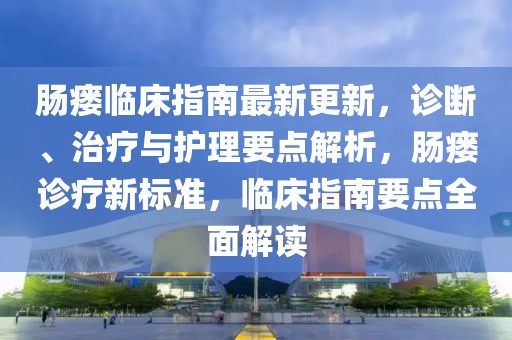 腸瘺臨床指南最新更新，診斷、治療與護理要點解析，腸瘺診療新標準，臨床指南要點全面解讀