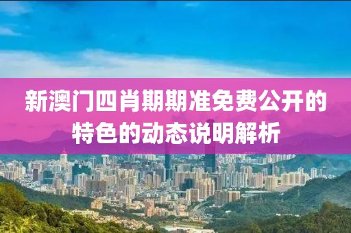 新澳門四肖期期準免費公開的特色的動態說明解析