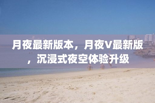 月夜最新版本，月夜V最新版，沉浸式夜空體驗(yàn)升級(jí)