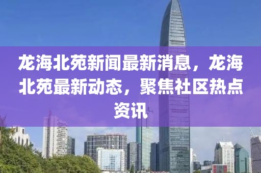 龍海北苑新聞最新消息，龍海北苑最新動態，聚焦社區熱點資訊