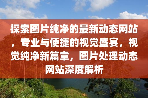 探索圖片純凈的最新動態(tài)網(wǎng)站，專業(yè)與便捷的視覺盛宴，視覺純凈新篇章，圖片處理動態(tài)網(wǎng)站深度解析