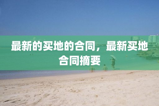 最新的買地的合同，最新買地合同摘要