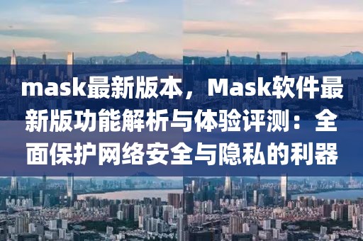 mask最新版本，Mask軟件最新版功能解析與體驗評測：全面保護網絡安全與隱私的利器