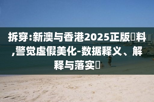 拆穿:新澳與香港2025正版資料,警覺虛假美化-數據釋義、解釋與落實?