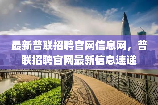 最新普聯招聘官網信息網，普聯招聘官網最新信息速遞
