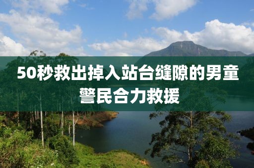 50秒救出掉入站臺縫隙的男童 警民合力救援