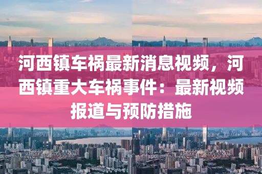 河西鎮車禍最新消息視頻，河西鎮重大車禍事件：最新視頻報道與預防措施