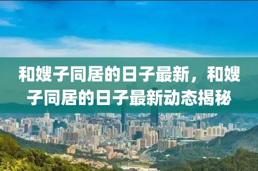 和嫂子同居的日子最新，和嫂子同居的日子最新動(dòng)態(tài)揭秘