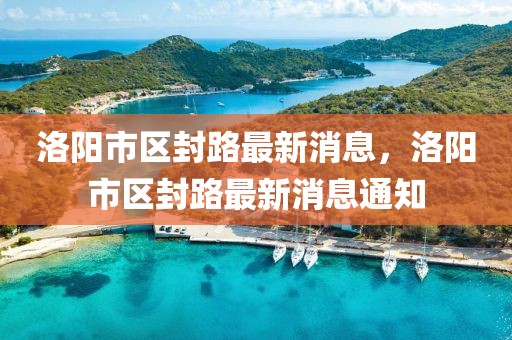 洛陽市區封路最新消息，洛陽市區封路最新消息通知