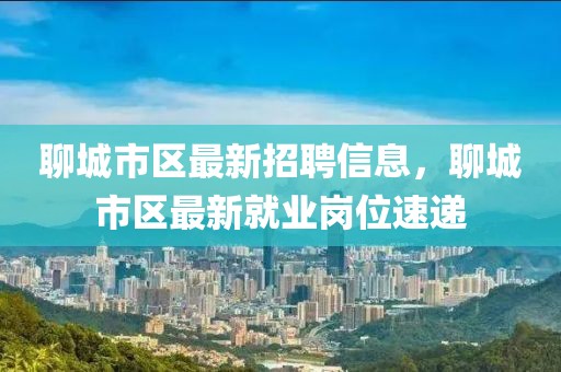 聊城市區最新招聘信息，聊城市區最新就業崗位速遞