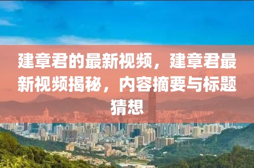 建章君的最新視頻，建章君最新視頻揭秘，內容摘要與標題猜想
