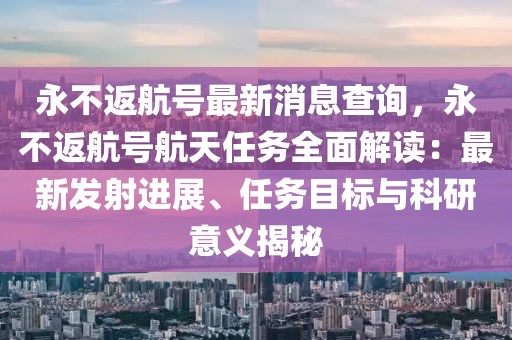 永不返航號最新消息查詢，永不返航號航天任務全面解讀：最新發射進展、任務目標與科研意義揭秘