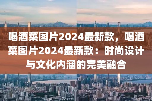 喝酒菜圖片2024最新款，喝酒菜圖片2024最新款：時尚設計與文化內涵的完美融合