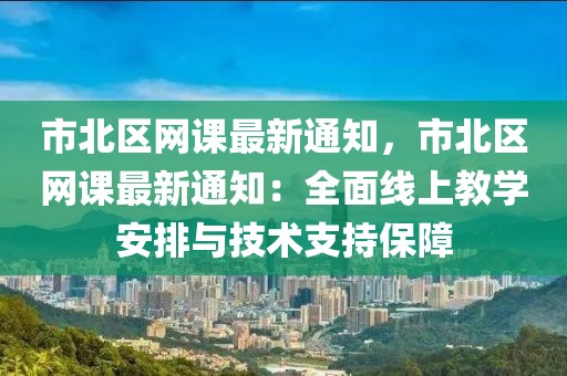 市北區(qū)網(wǎng)課最新通知，市北區(qū)網(wǎng)課最新通知：全面線上教學(xué)安排與技術(shù)支持保障
