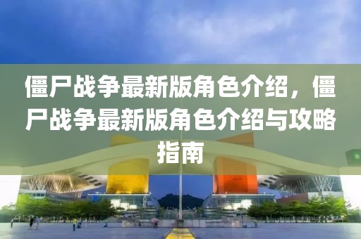 僵尸戰(zhàn)爭最新版角色介紹，僵尸戰(zhàn)爭最新版角色介紹與攻略指南