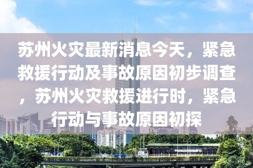 蘇州火災最新消息今天，緊急救援行動及事故原因初步調查，蘇州火災救援進行時，緊急行動與事故原因初探