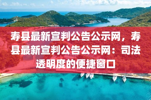 壽縣最新宣判公告公示網，壽縣最新宣判公告公示網：司法透明度的便捷窗口
