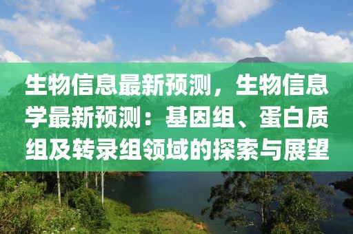生物信息最新預(yù)測，生物信息學(xué)最新預(yù)測：基因組、蛋白質(zhì)組及轉(zhuǎn)錄組領(lǐng)域的探索與展望