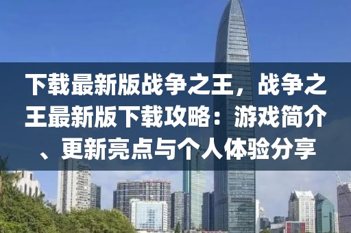 下載最新版戰爭之王，戰爭之王最新版下載攻略：游戲簡介、更新亮點與個人體驗分享