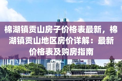 棉湖鎮(zhèn)貢山房子價格表最新，棉湖鎮(zhèn)貢山地區(qū)房價詳解：最新價格表及購房指南