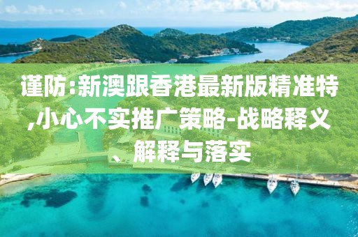 謹防:新澳跟香港最新版精準特,小心不實推廣策略-戰略釋義、解釋與落實