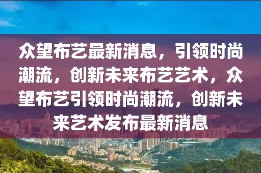 眾望布藝最新消息，引領(lǐng)時尚潮流，創(chuàng)新未來布藝藝術(shù)，眾望布藝引領(lǐng)時尚潮流，創(chuàng)新未來藝術(shù)發(fā)布最新消息